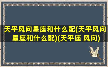 天平风向星座和什么配(天平风向星座和什么配)(天平座 风向)